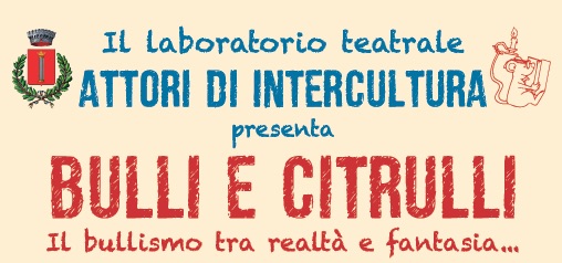 Il Laboratorio teatrale ATTORI DI INTERCULTURA presenta BULLI E CITRULLI